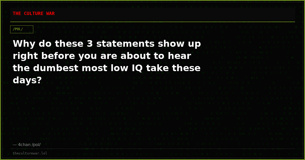 Why do these 3 statements show up right before you are about to hear the dumbest most low IQ take these days?