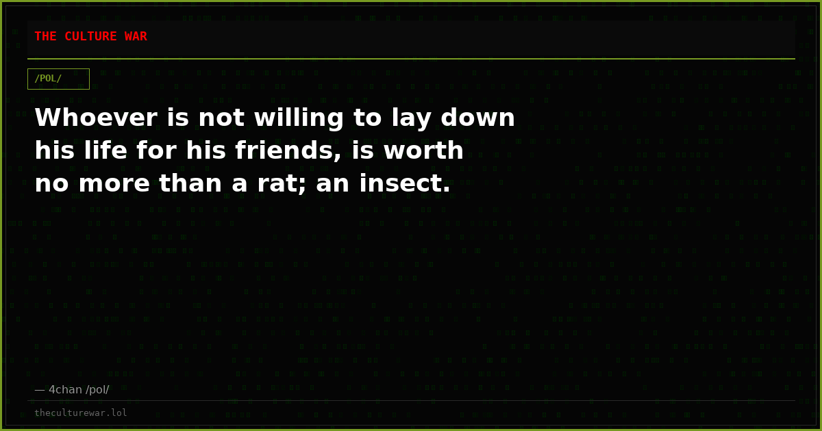 Whoever is not willing to lay down his life for his friends, is worth no more than a rat; an insect.