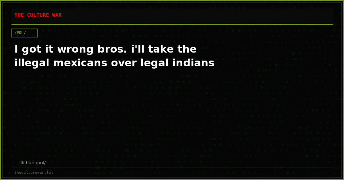 I got it wrong bros. i'll take the illegal mexicans over legal indians