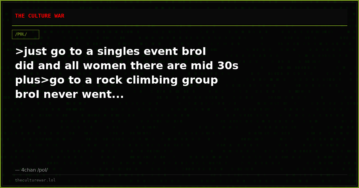 >just go to a singles event broI did and all women there are mid 30s plus>go to a rock climbing group broI never went...