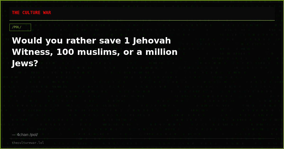 Would you rather save 1 Jehovah Witness, 100 muslims, or a million Jews?