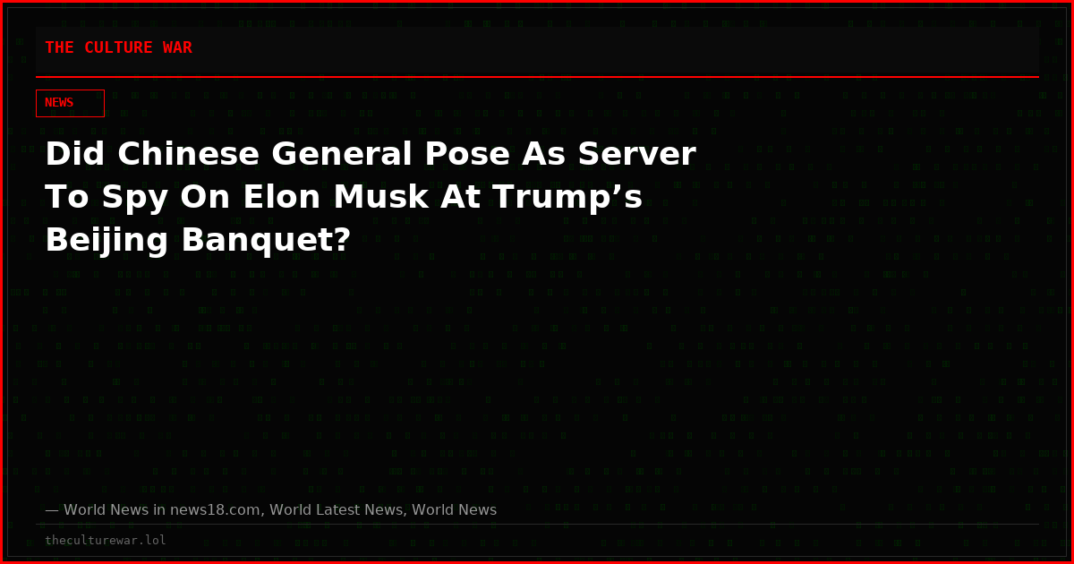 Did Chinese General Pose As Server To Spy On Elon Musk At Trump’s Beijing Banquet?