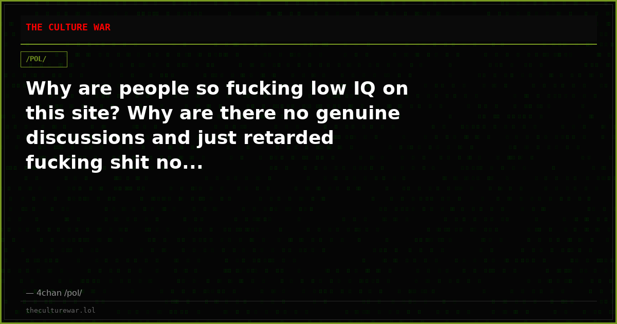 Why are people so fucking low IQ on this site? Why are there no genuine discussions and just retarded fucking shit no...