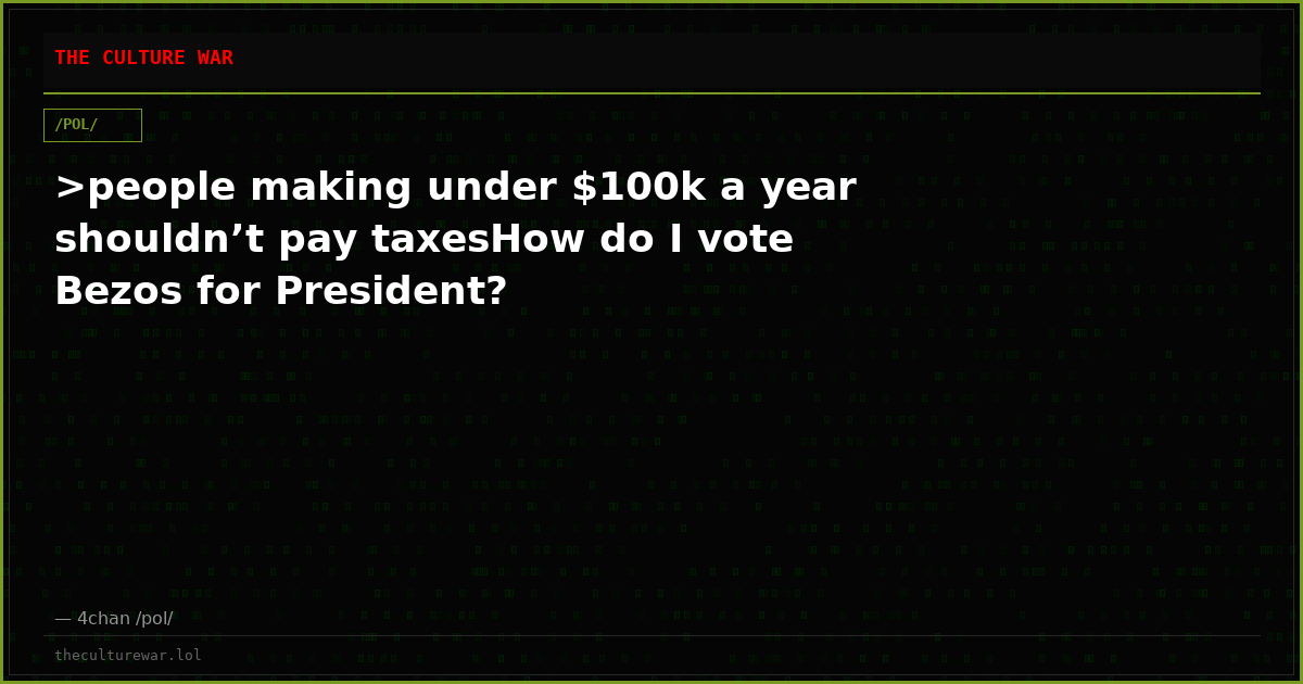 >people making under $100k a year shouldn’t pay taxesHow do I vote Bezos for President?