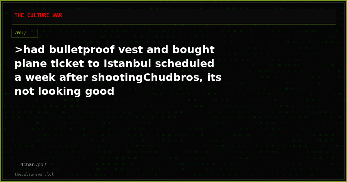 >had bulletproof vest and bought plane ticket to Istanbul scheduled a week after shootingChudbros, its not looking good