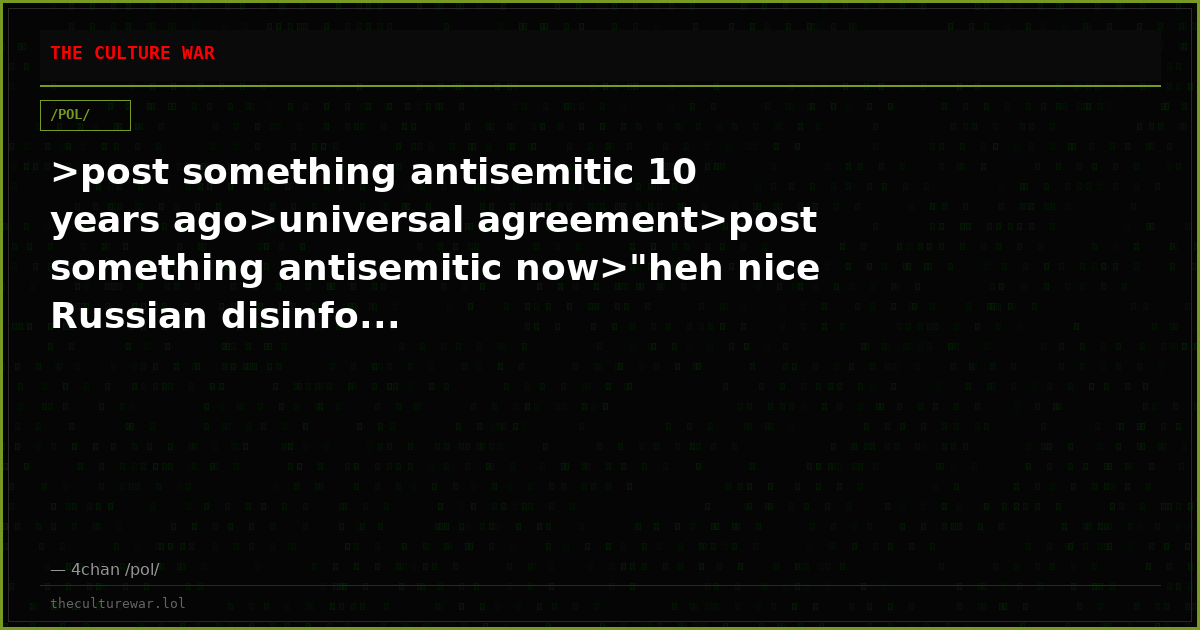 >post something antisemitic 10 years ago>universal agreement>post something antisemitic now>"heh nice Russian disinfo...