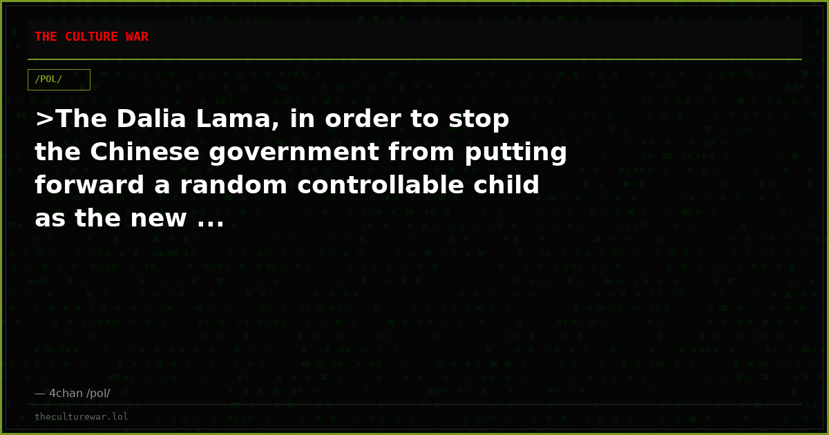 >The Dalia Lama, in order to stop the Chinese government from putting forward a random controllable child as the new ...