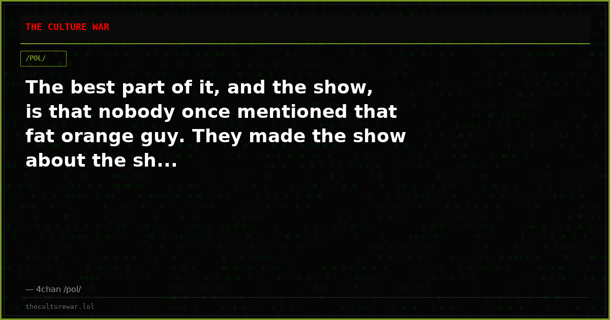 The best part of it, and the show, is that nobody once mentioned that fat orange guy. They made the show about the sh...