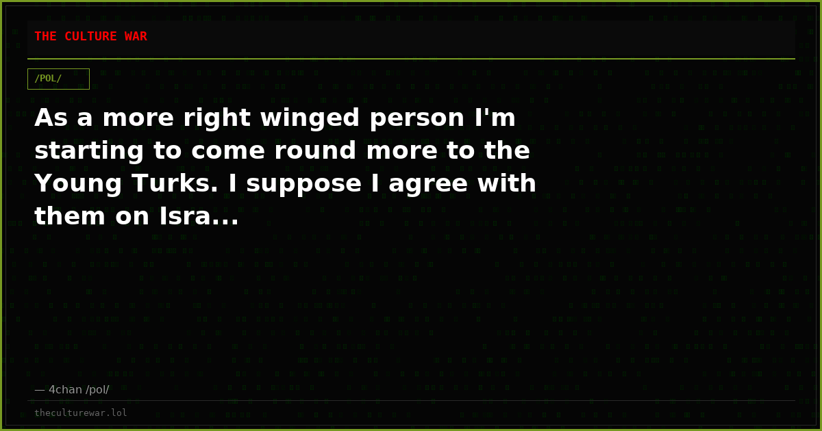 As a more right winged person I'm starting to come round more to the Young Turks. I suppose I agree with them on Isra...