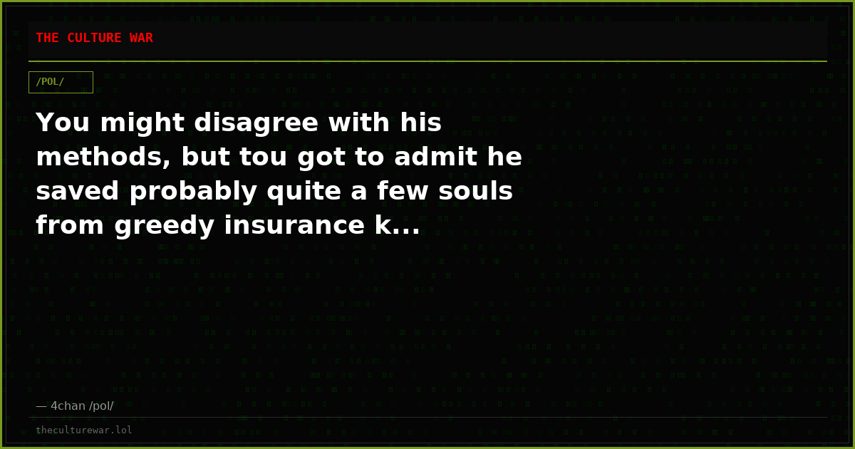 You might disagree with his methods, but tou got to admit he saved probably quite a few souls from greedy insurance k...