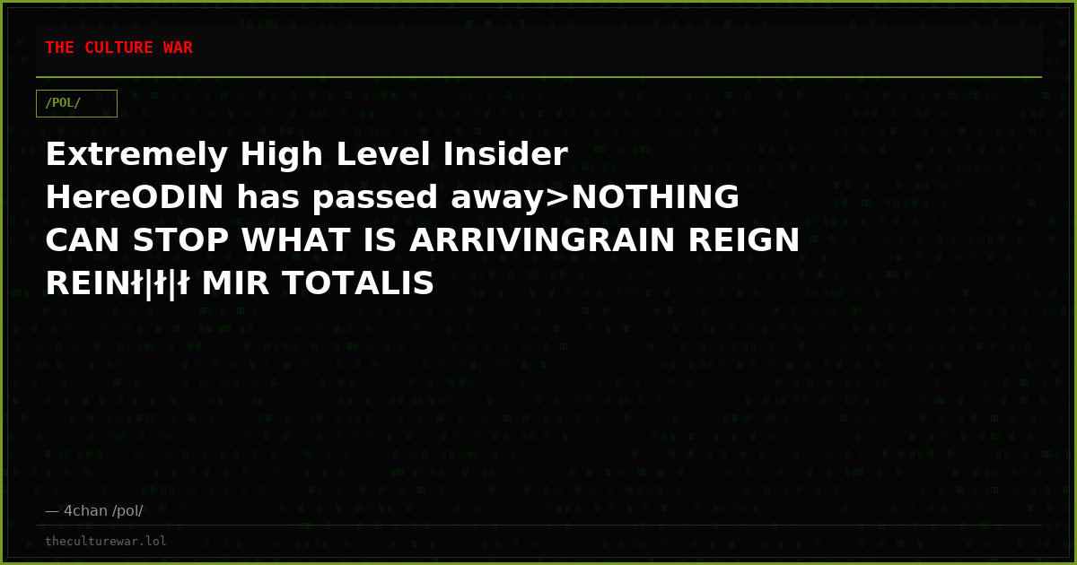 Extremely High Level Insider HereODIN has passed away>NOTHING CAN STOP WHAT IS ARRIVINGRAIN REIGN REINł|ł|ł MIR TOTALIS