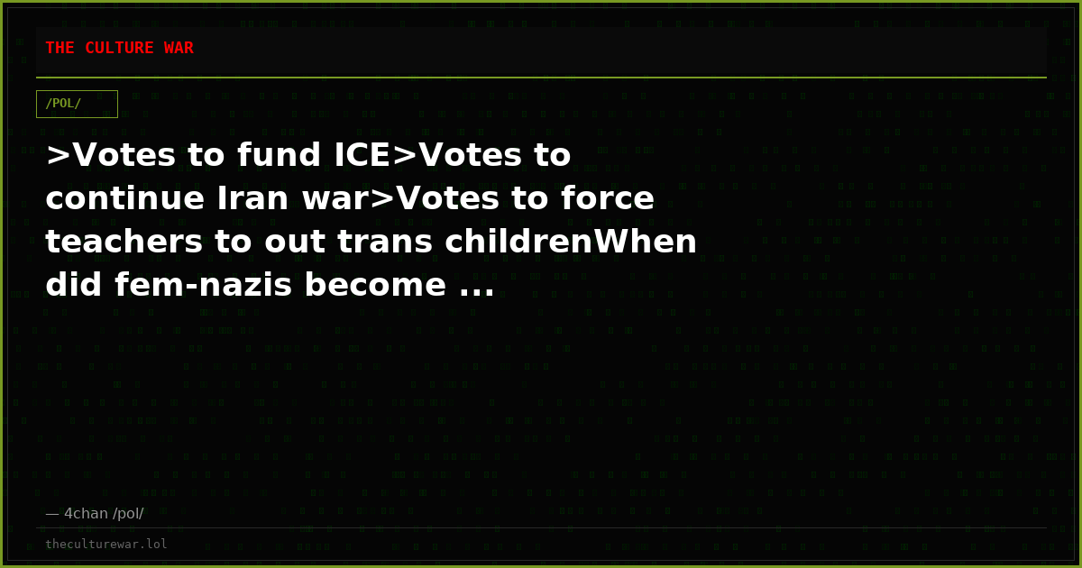 >Votes to fund ICE>Votes to continue Iran war>Votes to force teachers to out trans childrenWhen did fem-nazis become ...