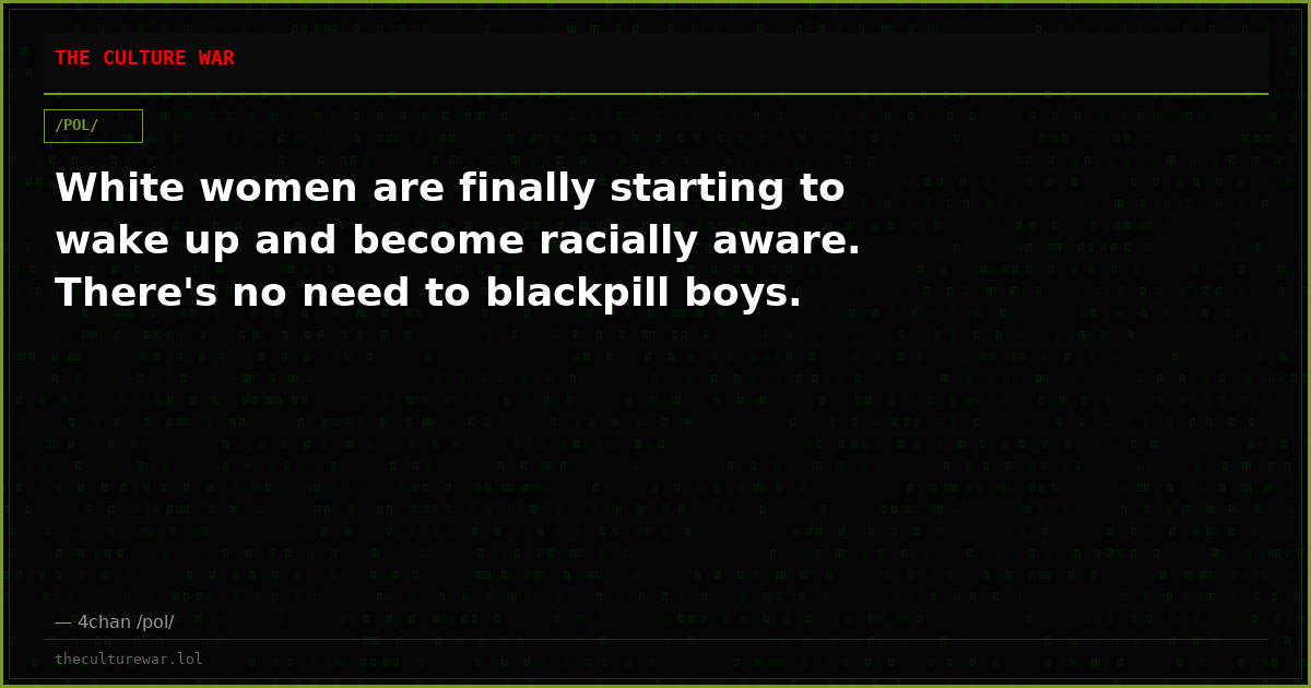 White women are finally starting to wake up and become racially aware. There's no need to blackpill boys.