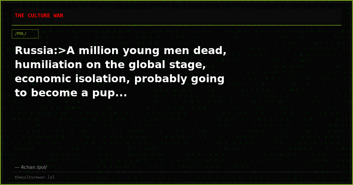 Russia:>A million young men dead, humiliation on the global stage, economic isolation, probably going to become a pup...