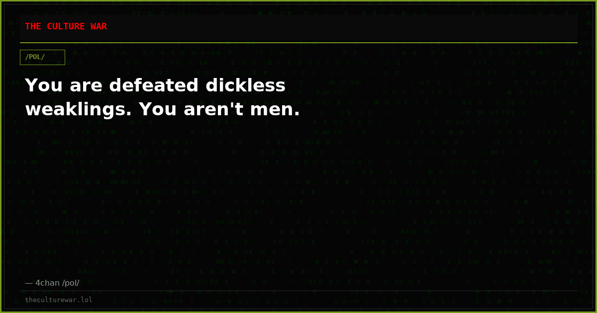 You are defeated dickless weaklings. You aren't men.