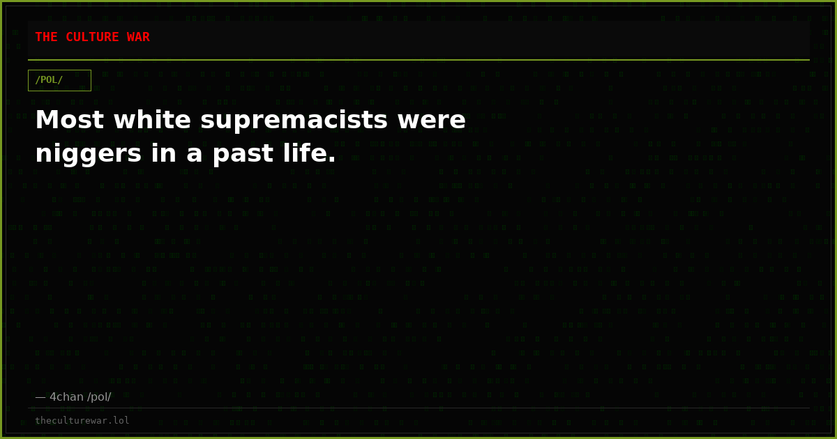 Most white supremacists were niggers in a past life.