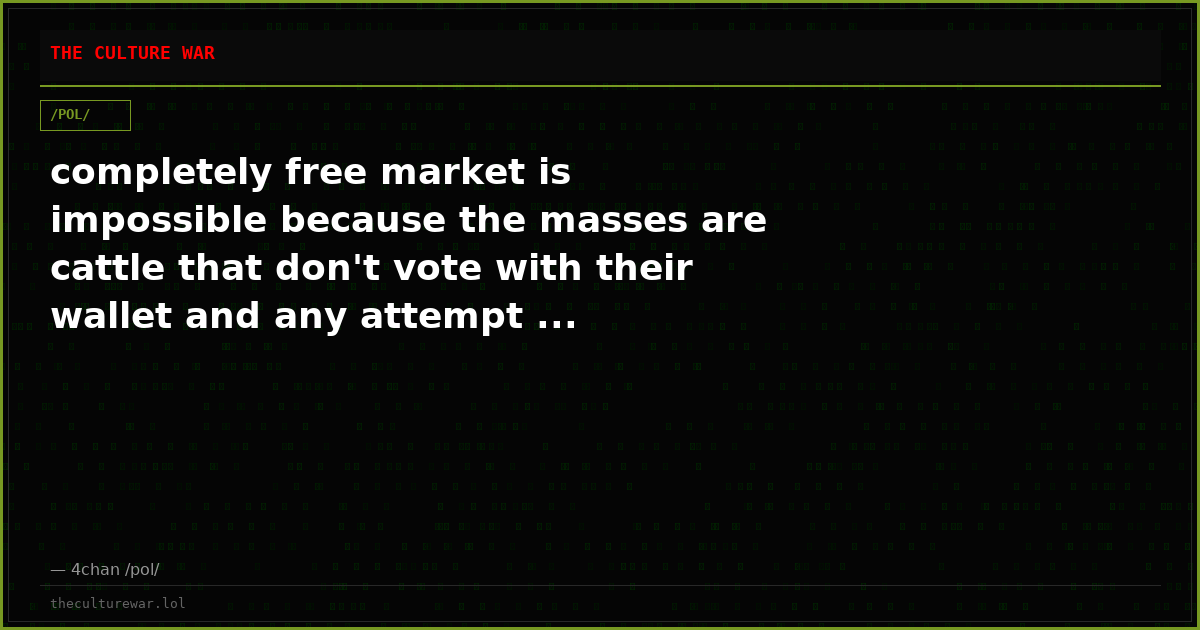 completely free market is impossible because the masses are cattle that don't vote with their wallet and any attempt ...