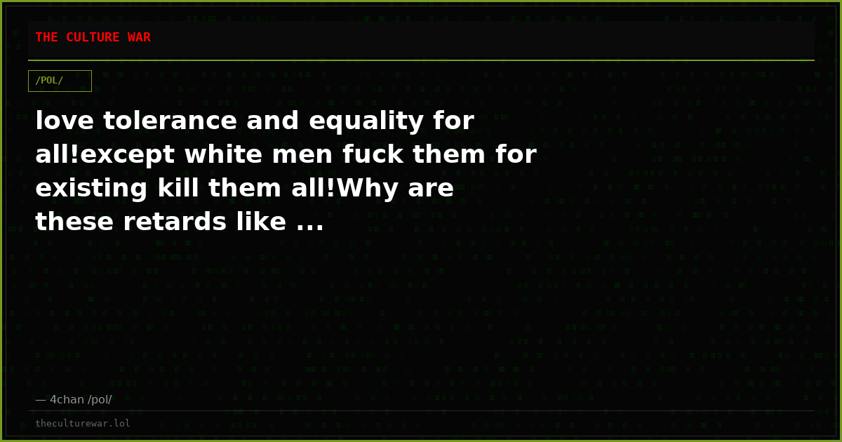 love tolerance and equality for all!except white men fuck them for existing kill them all!Why are these retards like ...