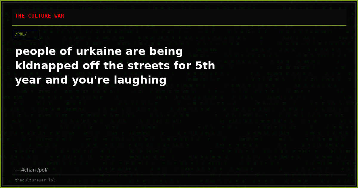 people of urkaine are being kidnapped off the streets for 5th year and you're laughing