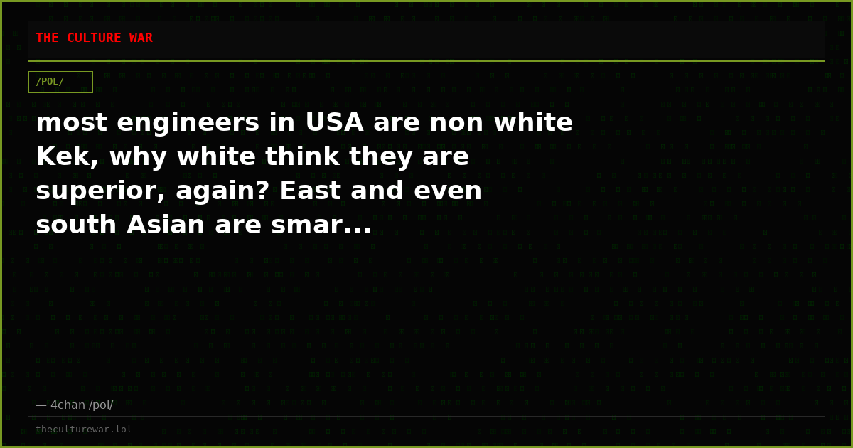 most engineers in USA are non white Kek, why white think they are superior, again? East and even south Asian are smar...