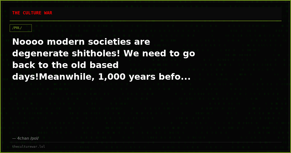 Noooo modern societies are degenerate shitholes! We need to go back to the old based days!Meanwhile, 1,000 years befo...