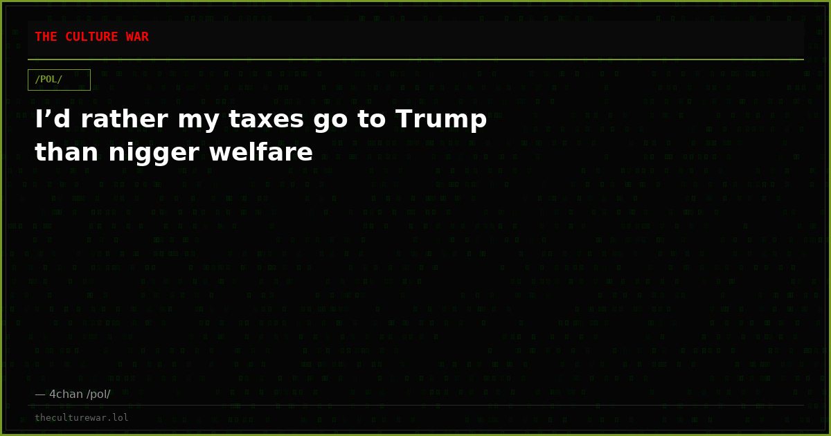 I’d rather my taxes go to Trump than nigger welfare