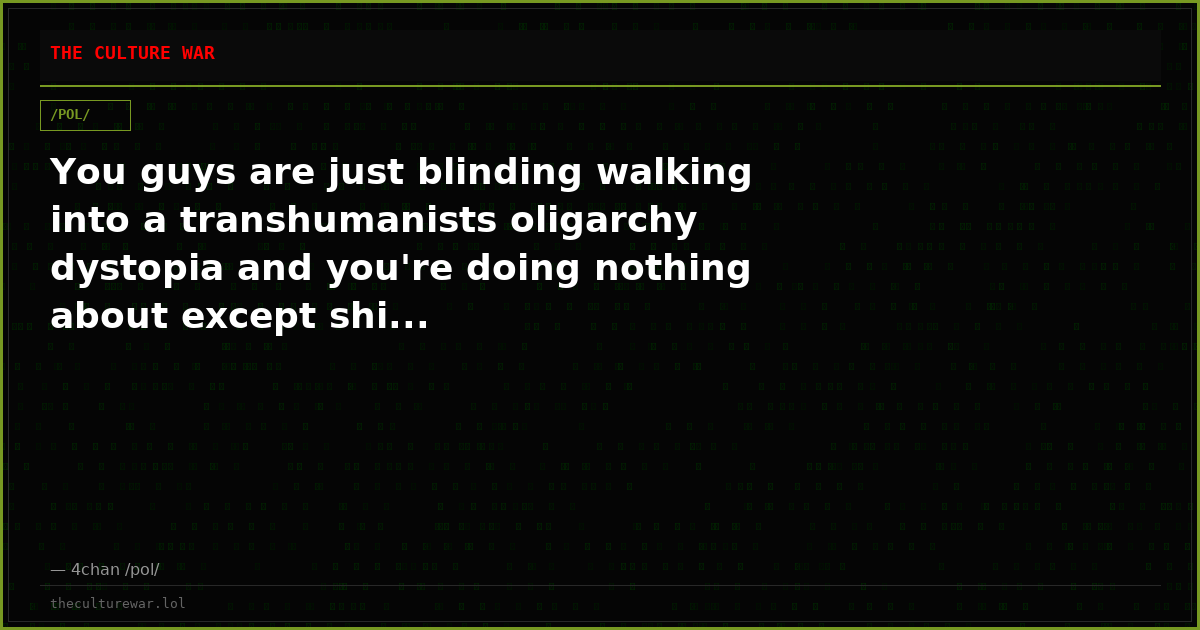 You guys are just blinding walking into a transhumanists oligarchy dystopia and you're doing nothing about except shi...
