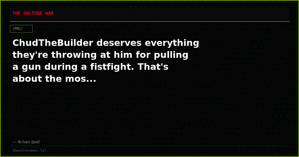 ChudTheBuilder deserves everything they're throwing at him for pulling a gun during a fistfight. That's about the mos...