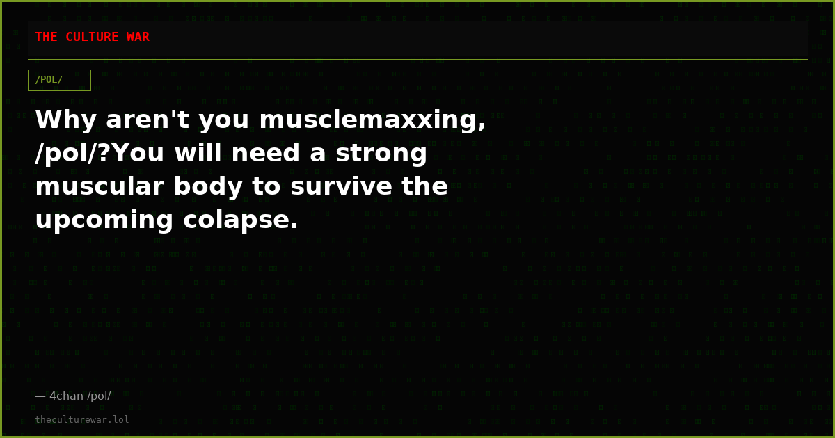 Why aren't you musclemaxxing, /pol/?You will need a strong muscular body to survive the upcoming colapse.