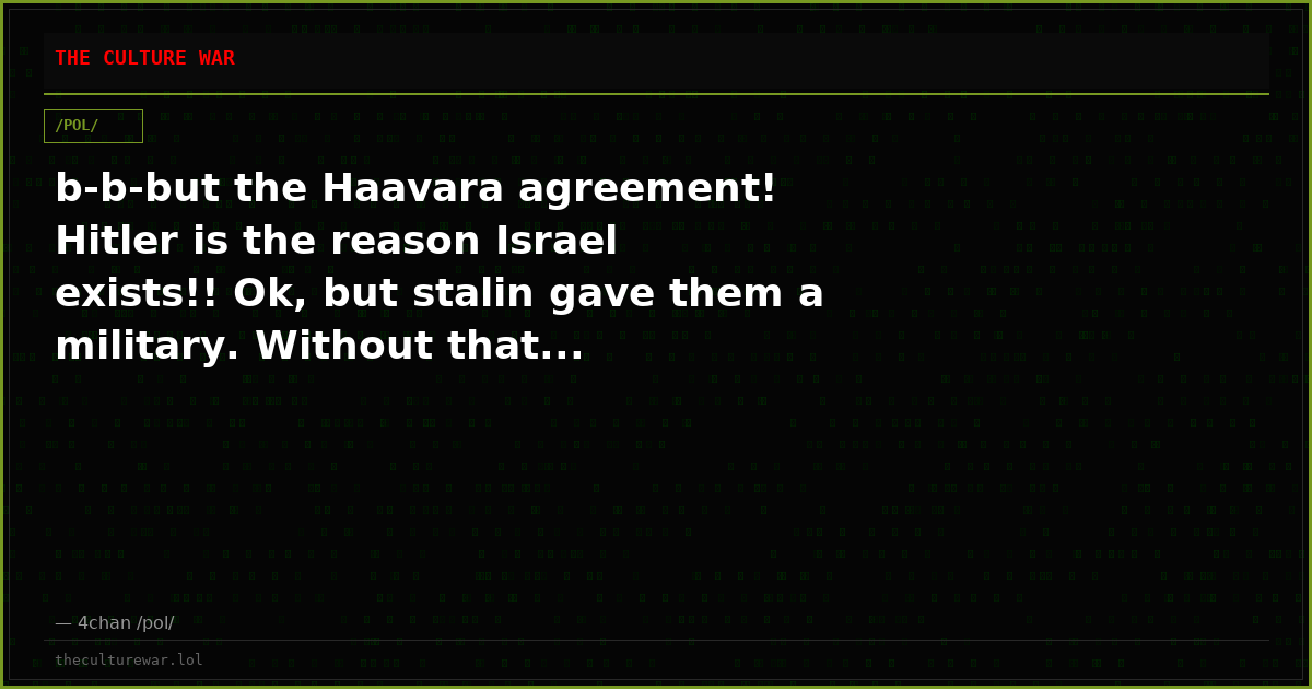 b-b-but the Haavara agreement! Hitler is the reason Israel exists!! Ok, but stalin gave them a military. Without that...