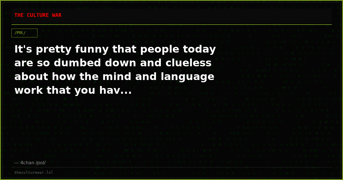 It's pretty funny that people today are so dumbed down and clueless about how the mind and language work that you hav...