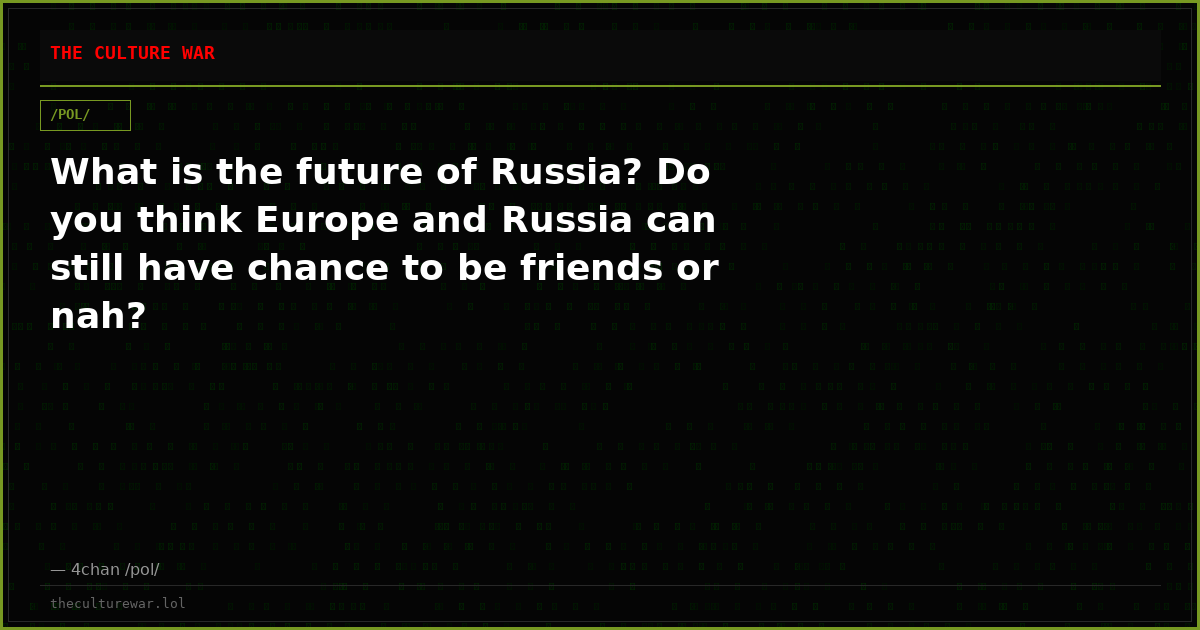 What is the future of Russia? Do you think Europe and Russia can still have chance to be friends or nah?