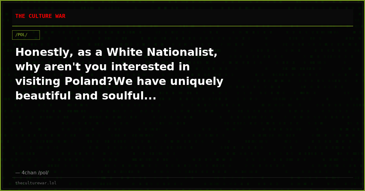 Honestly, as a White Nationalist, why aren't you interested in visiting Poland?We have uniquely beautiful and soulful...