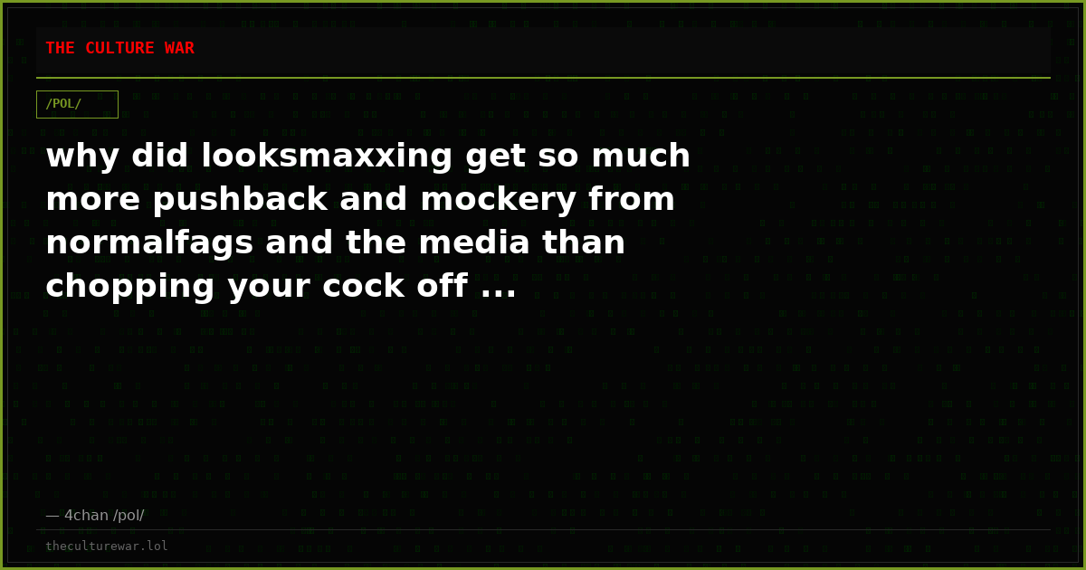 why did looksmaxxing get so much more pushback and mockery from normalfags and the media than chopping your cock off ...