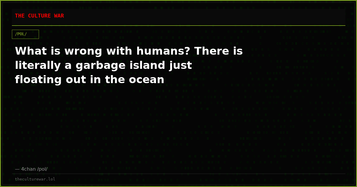 What is wrong with humans? There is literally a garbage island just floating out in the ocean