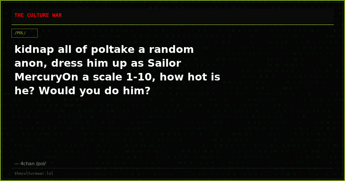kidnap all of poltake a random anon, dress him up as Sailor MercuryOn a scale 1-10, how hot is he? Would you do him?