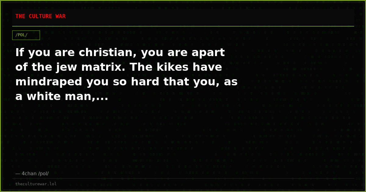 If you are christian, you are apart of the jew matrix. The kikes have mindraped you so hard that you, as a white man,...