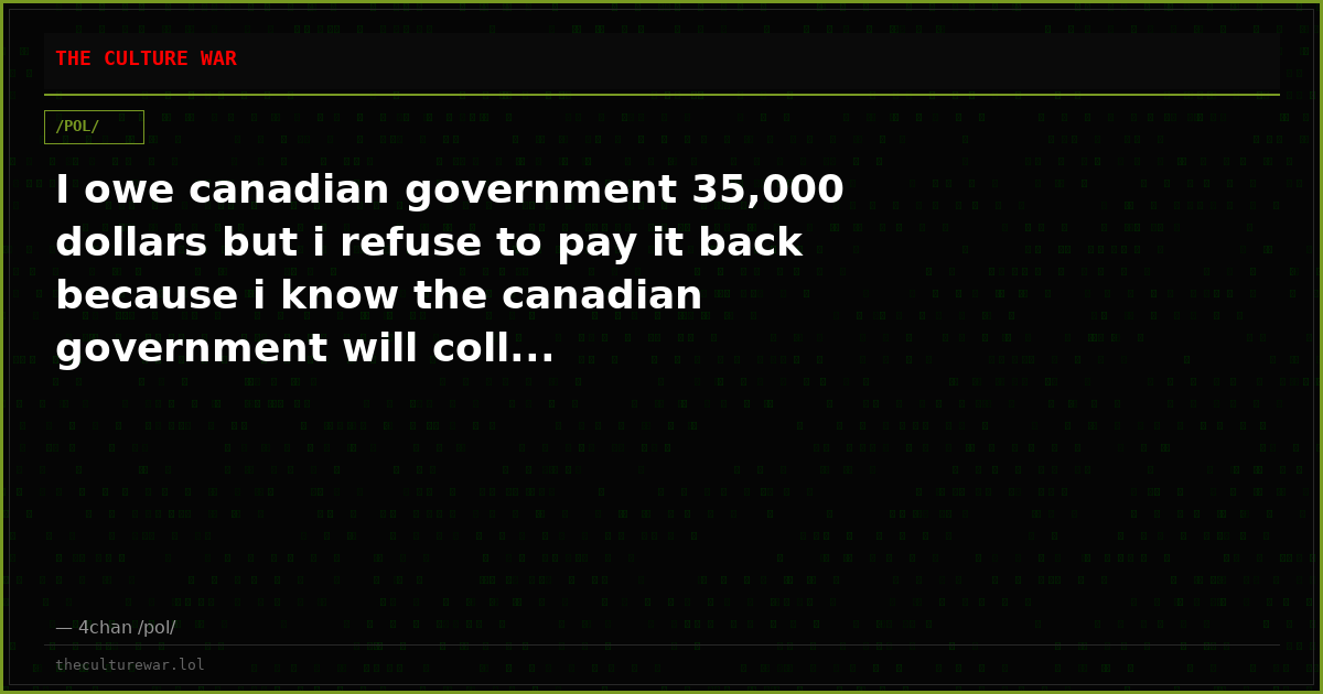 I owe canadian government 35,000 dollars but i refuse to pay it back because i know the canadian government will coll...