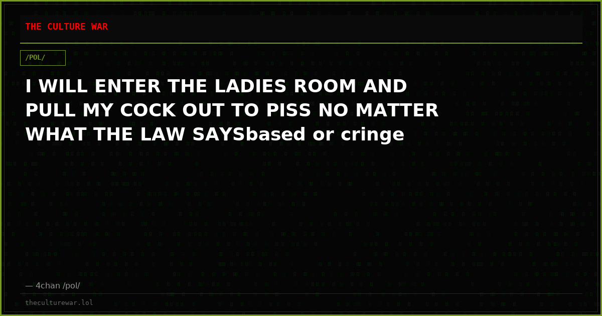 I WILL ENTER THE LADIES ROOM AND PULL MY COCK OUT TO PISS NO MATTER WHAT THE LAW SAYSbased or cringe