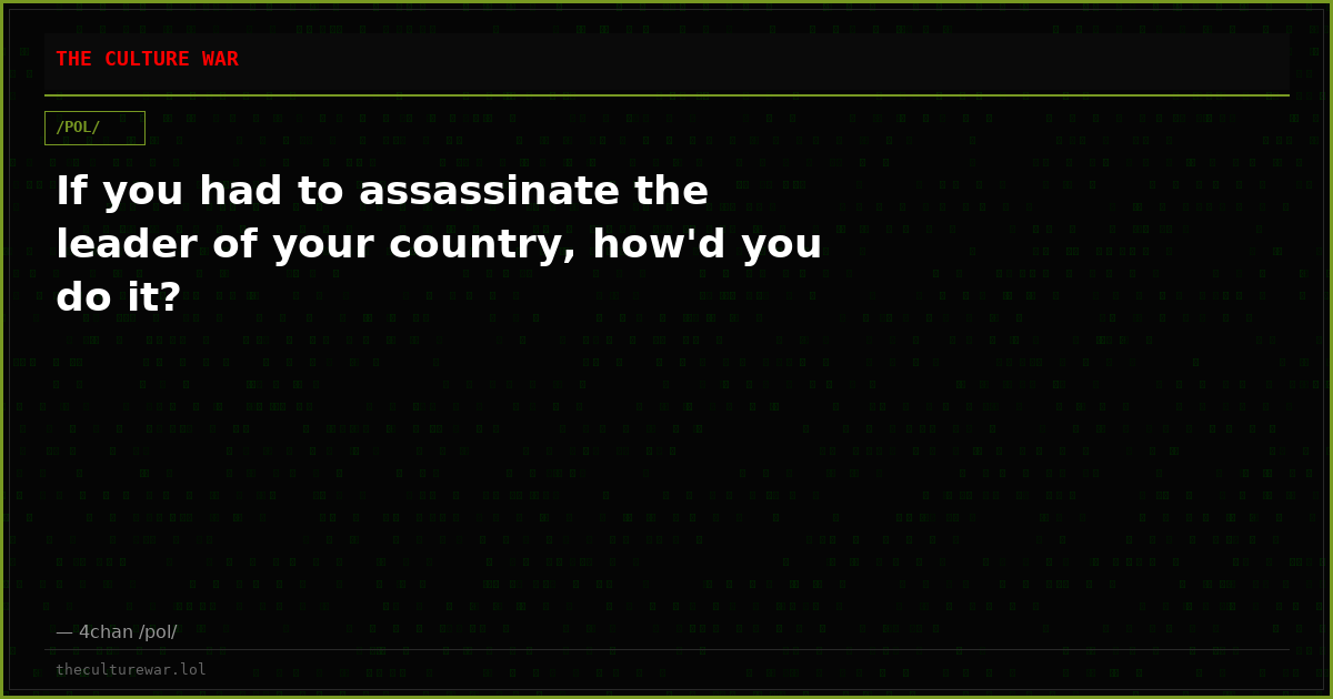 If you had to assassinate the leader of your country, how'd you do it?