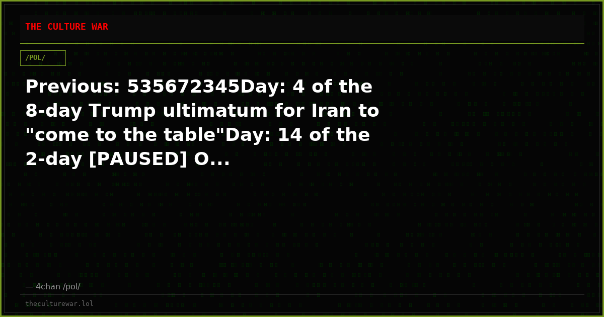 Previous: 535672345Day: 4 of the 8-day Tгump ultimatum for Iran to "come to the table"Day: 14 of the 2-day [PAUSED] O...