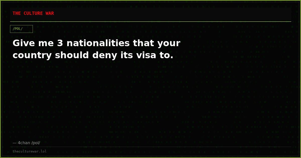 Give me 3 nationalities that your country should deny its visa to.