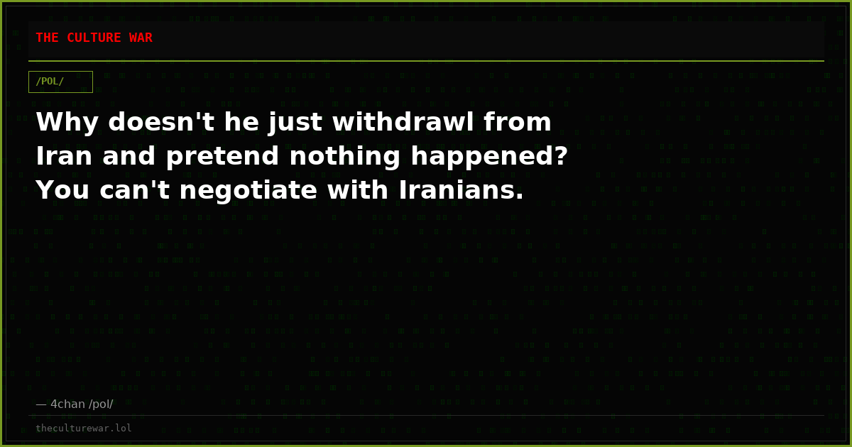Why doesn't he just withdrawl from Iran and pretend nothing happened? You can't negotiate with Iranians.
