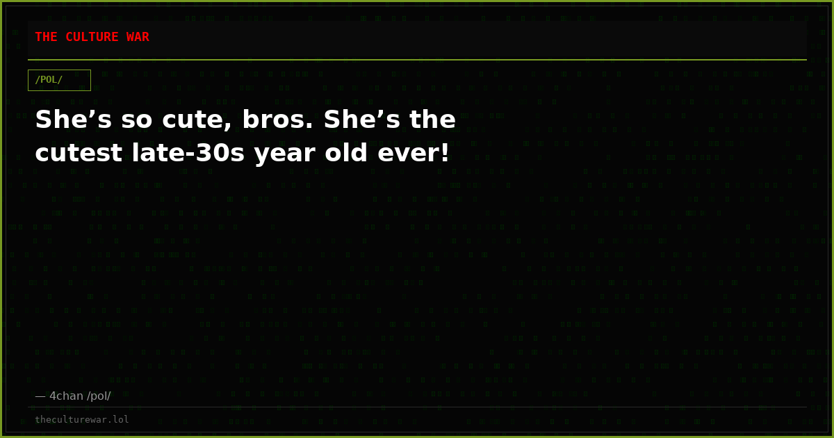 She’s so cute, bros. She’s the cutest late-30s year old ever!