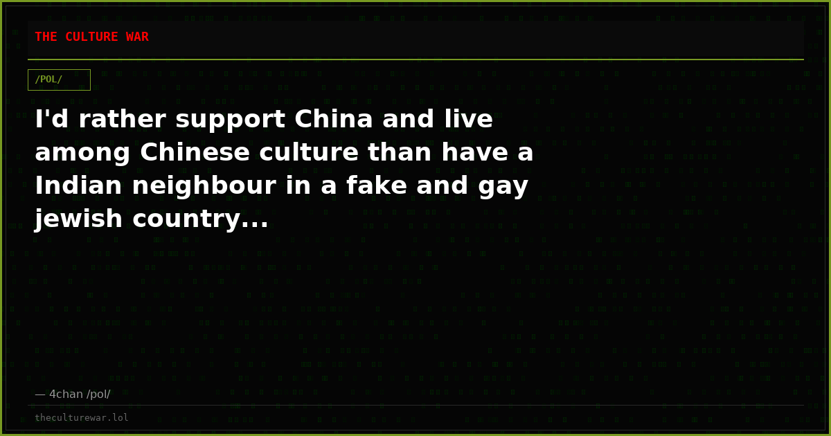 I'd rather support China and live among Chinese culture than have a Indian neighbour in a fake and gay jewish country...