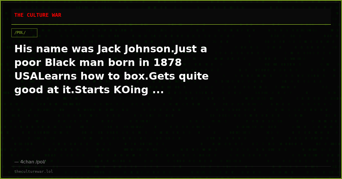 His name was Jack Johnson.Just a poor Black man born in 1878 USALearns how to box.Gets quite good at it.Starts KOing ...