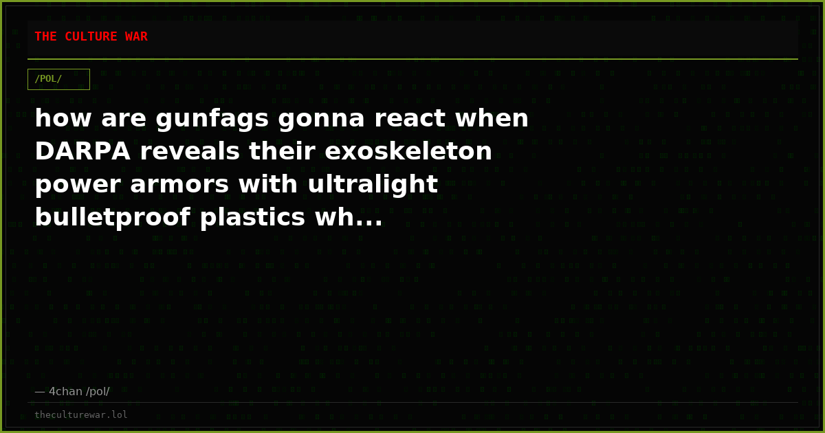 how are gunfags gonna react when DARPA reveals their exoskeleton power armors with ultralight bulletproof plastics wh...