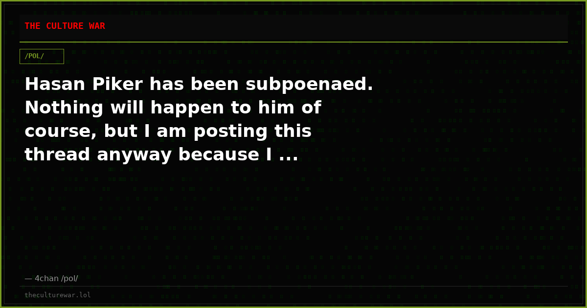 Hasan Piker has been subpoenaed. Nothing will happen to him of course, but I am posting this thread anyway because I ...