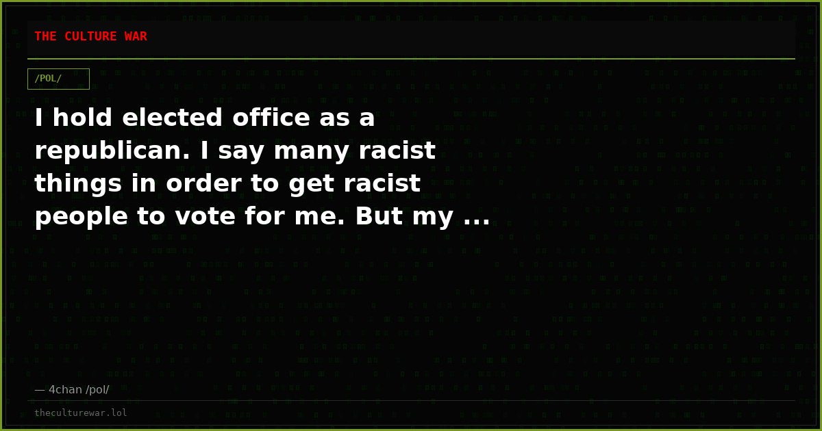 I hold elected office as a republican. I say many racist things in order to get racist people to vote for me. But my ...
