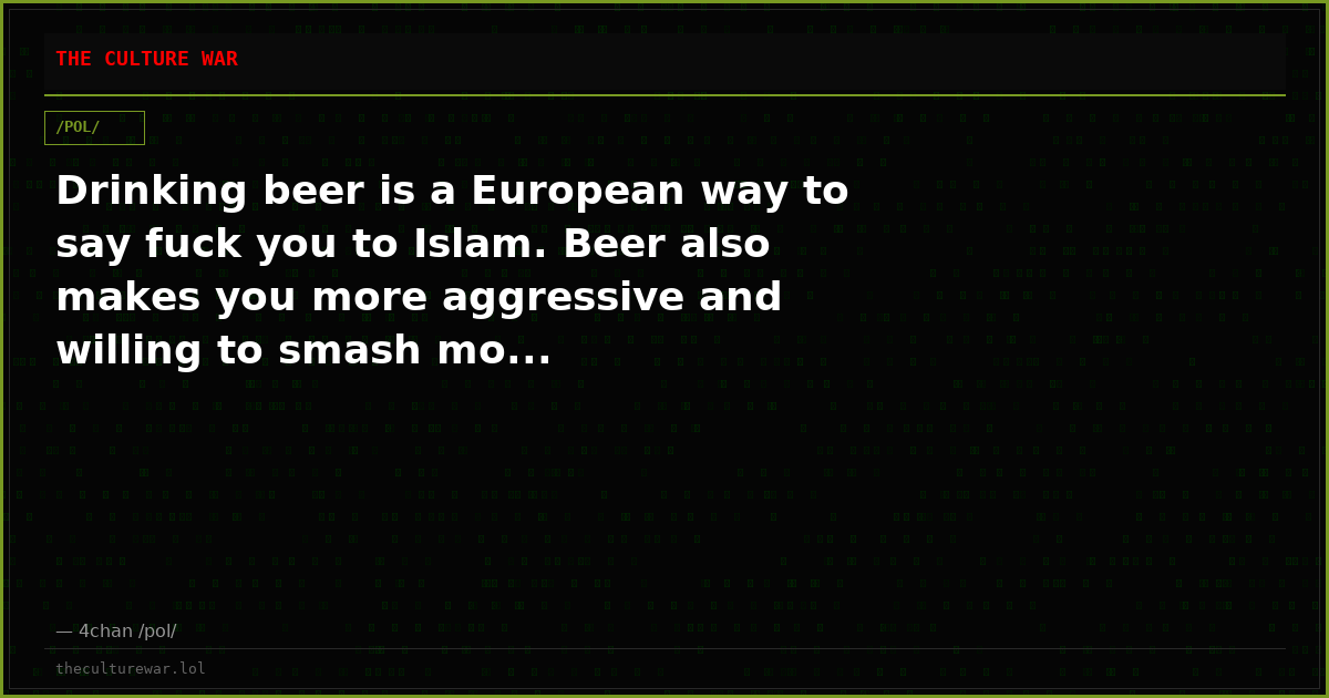 Drinking beer is a European way to say fuck you to Islam. Beer also makes you more aggressive and willing to smash mo...